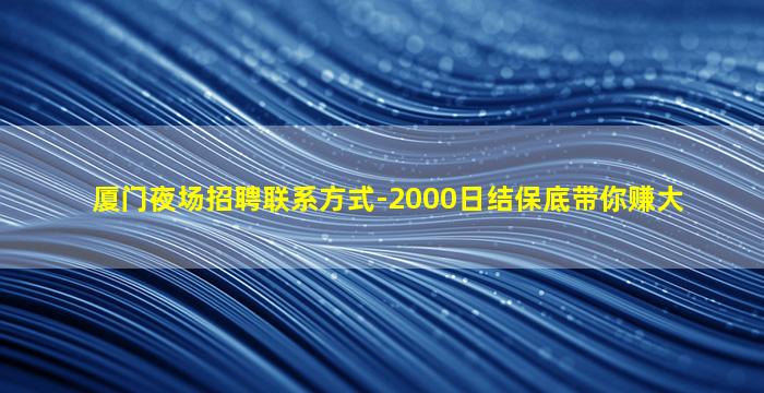 厦门夜场招聘联系方式-2000日结保底带你赚大
