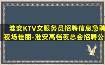 淮安KTV女服务员招聘信息急聘夜场佳丽-淮安高档夜总会招聘公司KTV招聘新模式模特日结
